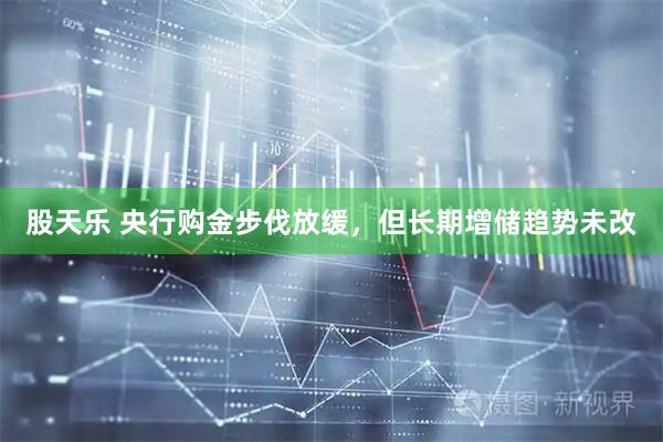 股天乐 央行购金步伐放缓，但长期增储趋势未改