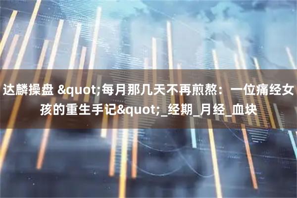 达麟操盘 "每月那几天不再煎熬：一位痛经女孩的重生手记"_经期_月经_血块