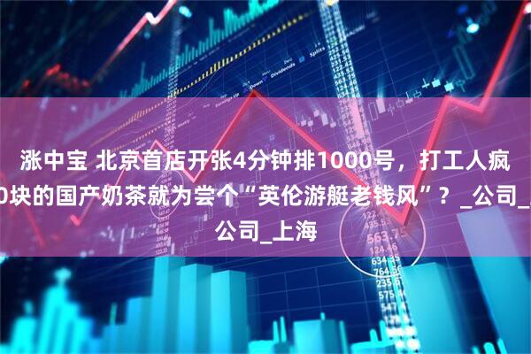 涨中宝 北京首店开张4分钟排1000号，打工人疯抢30块的国产奶茶就为尝个“英伦游艇老钱风”？_公司_上海