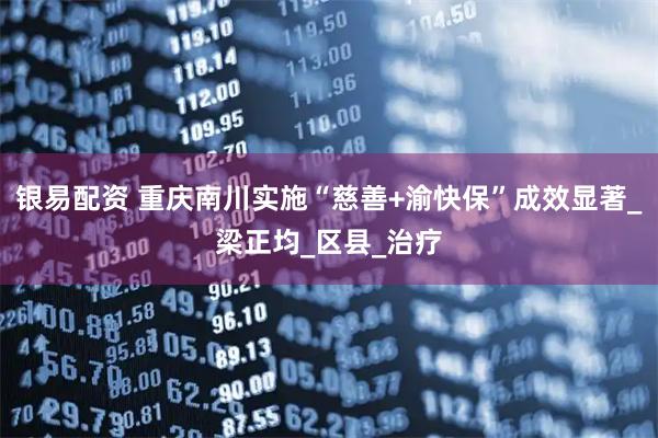银易配资 重庆南川实施“慈善+渝快保”成效显著_梁正均_区县_治疗