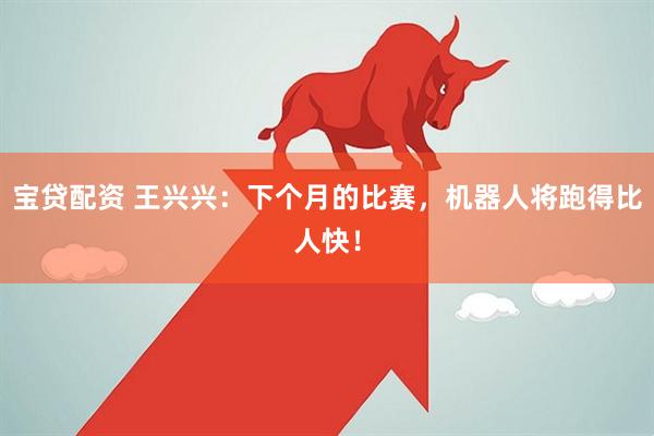 宝贷配资 王兴兴：下个月的比赛，机器人将跑得比人快！