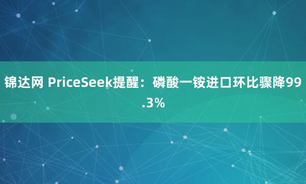 锦达网 PriceSeek提醒：磷酸一铵进口环比骤降99.3%