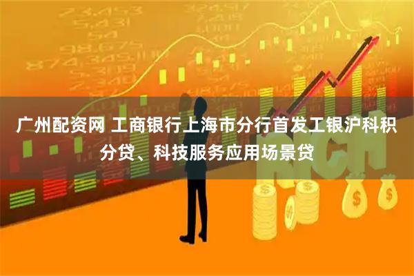广州配资网 工商银行上海市分行首发工银沪科积分贷、科技服务应用场景贷