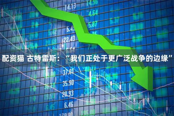 配资猫 古特雷斯：“我们正处于更广泛战争的边缘”
