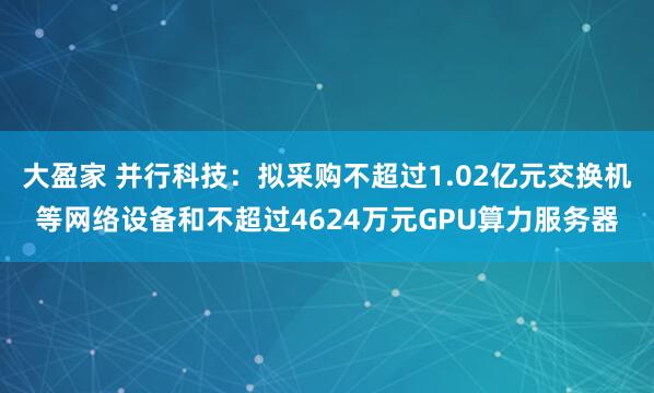 大盈家 并行科技：拟采购不超过1.02亿元交换机等网络设备和不超过4624万元GPU算力服务器