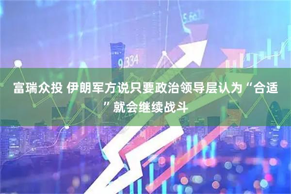 富瑞众投 伊朗军方说只要政治领导层认为“合适”就会继续战斗