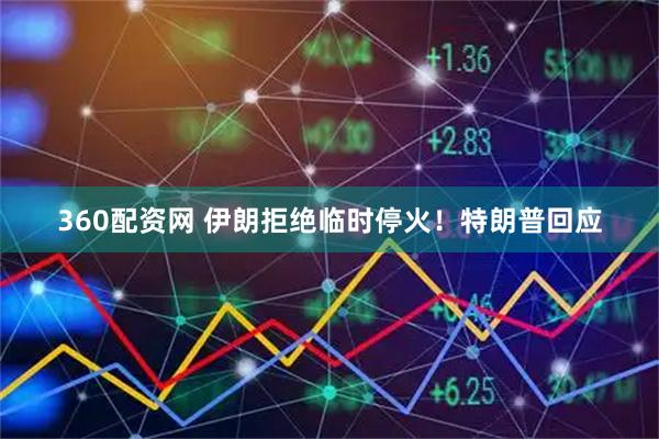 360配资网 伊朗拒绝临时停火！特朗普回应