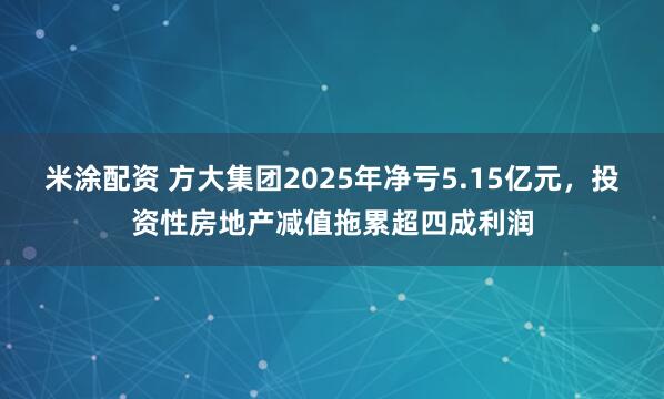 米涂配资 方大集团2025年净亏5.15亿元，投资性房地产减值拖累超四成利润