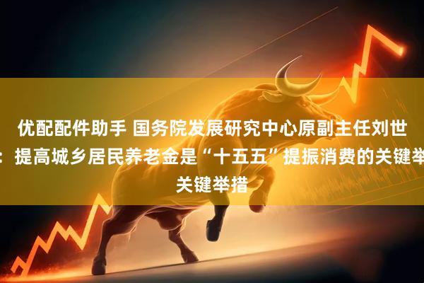 优配配件助手 国务院发展研究中心原副主任刘世锦：提高城乡居民养老金是“十五五”提振消费的关键举措