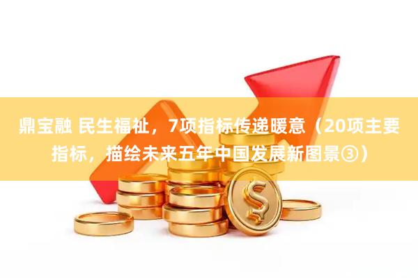 鼎宝融 民生福祉，7项指标传递暖意（20项主要指标，描绘未来五年中国发展新图景③）