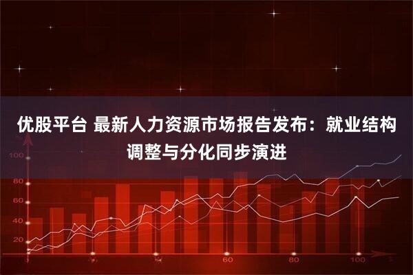 优股平台 最新人力资源市场报告发布：就业结构调整与分化同步演进