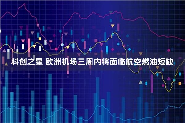 科创之星 欧洲机场三周内将面临航空燃油短缺