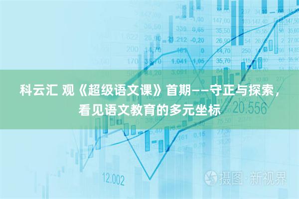 科云汇 观《超级语文课》首期——守正与探索，看见语文教育的多元坐标