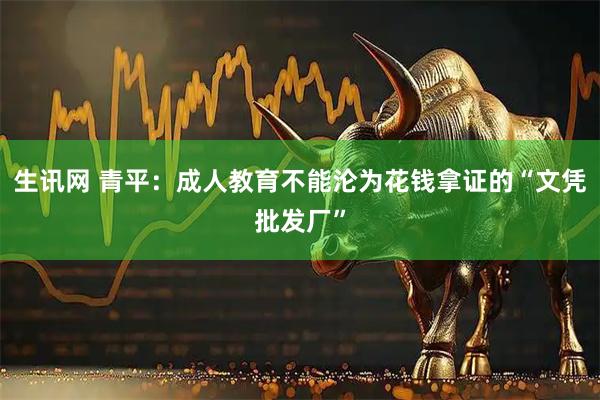 生讯网 青平：成人教育不能沦为花钱拿证的“文凭批发厂”