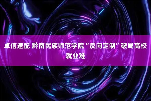 卓信速配 黔南民族师范学院“反向定制”破局高校就业难